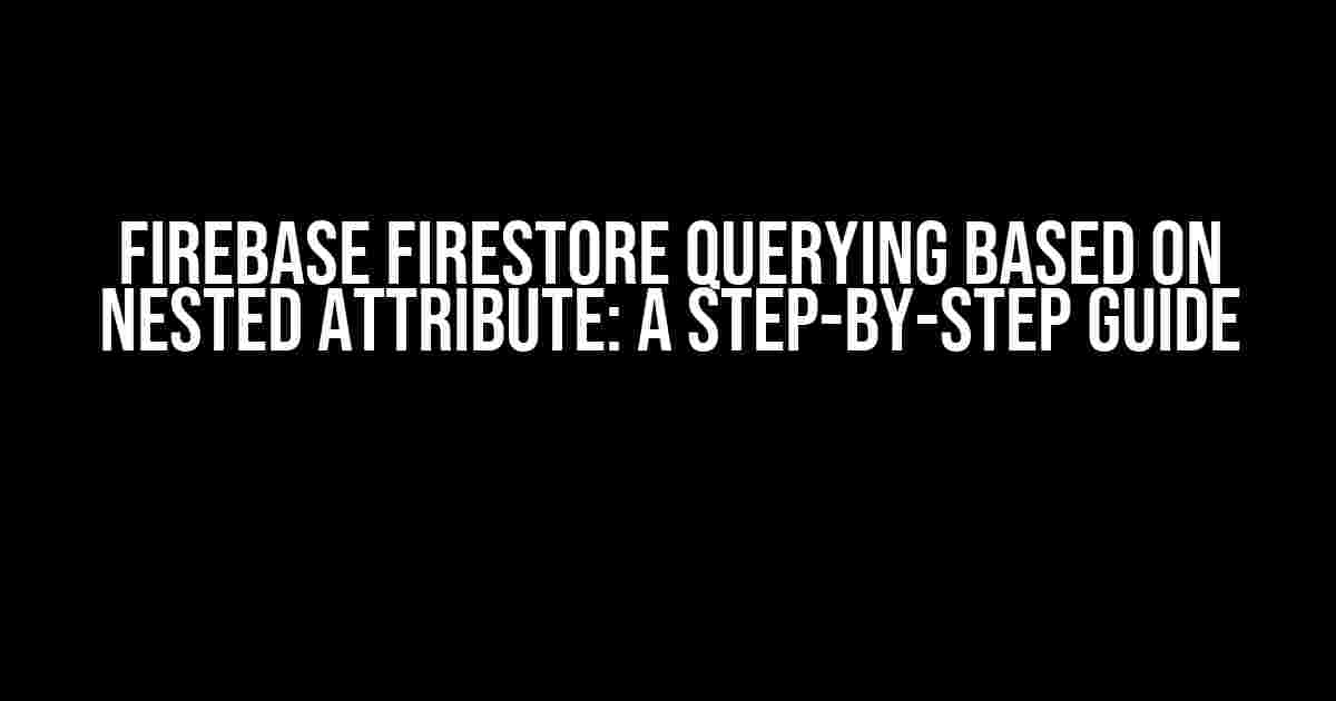 Firebase Firestore Querying Based on Nested Attribute: A Step-by-Step Guide