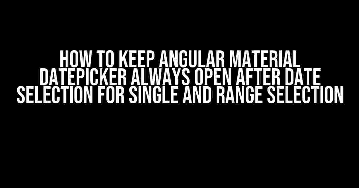 How to Keep Angular Material Datepicker Always Open After Date Selection for Single and Range Selection