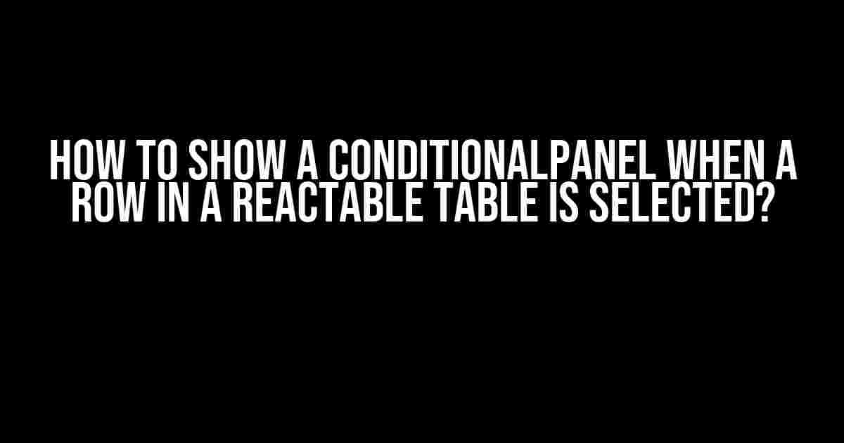 How to Show a ConditionalPanel when a Row in a Reactable Table is Selected?