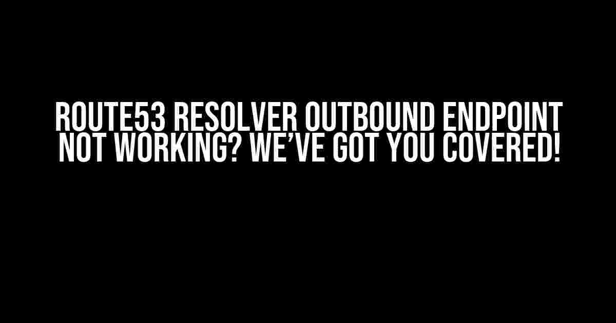 Route53 Resolver Outbound Endpoint Not Working? We’ve Got You Covered!