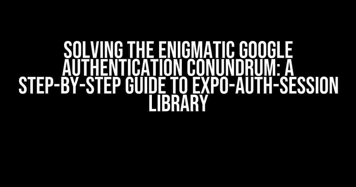 Solving the Enigmatic Google Authentication Conundrum: A Step-by-Step Guide to Expo-Auth-Session Library