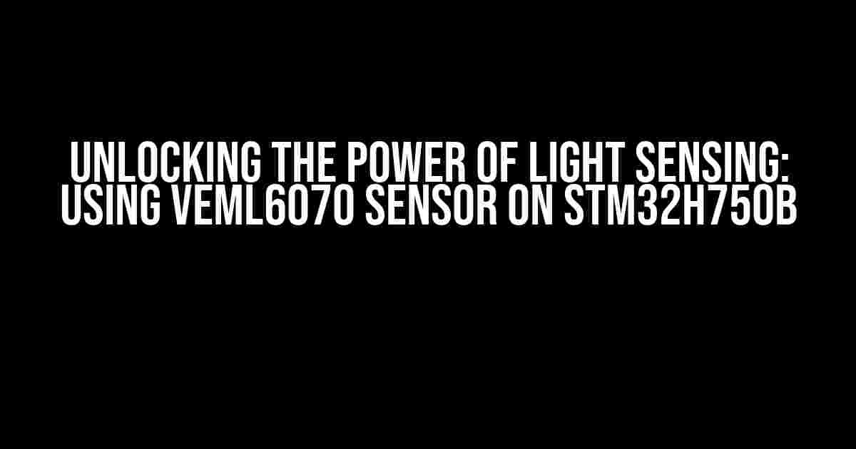 Unlocking the Power of Light Sensing: Using VEML6070 Sensor on STM32H750B