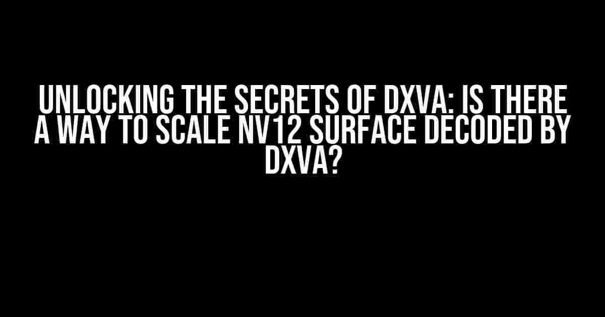 Unlocking the Secrets of DXVA: Is there a way to scale NV12 surface decoded by DXVA?