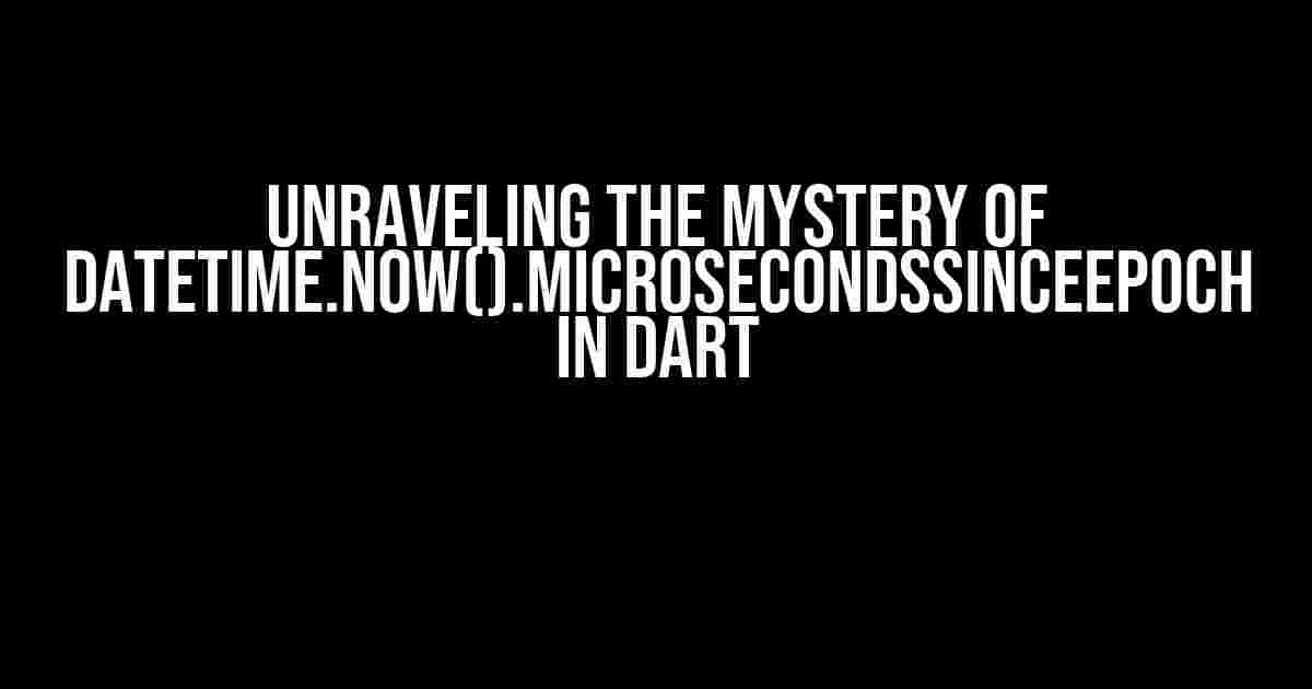 Unraveling the Mystery of DateTime.now().microsecondsSinceEpoch in Dart